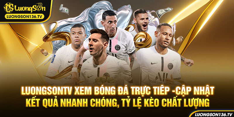 LuongsonTV cập nhật kết quả nhanh chóng, tỷ lệ kèo chất lượng